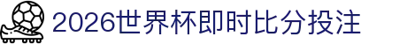 2026世界杯即时比分投注 - 世界杯导航网